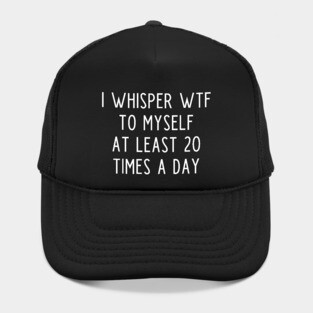I whisper wtf to myself at least 20 times a day Hat